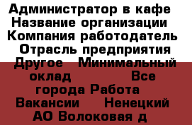 Администратор в кафе › Название организации ­ Компания-работодатель › Отрасль предприятия ­ Другое › Минимальный оклад ­ 18 000 - Все города Работа » Вакансии   . Ненецкий АО,Волоковая д.